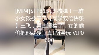 [MP4]STP31513 核弹！一群小女孩被干了【同学双倍快乐】三飞，男主睡着了，女的偷偷把他舔硬，真TM会玩 VIP0600