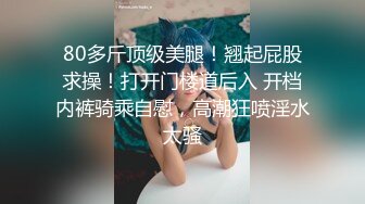 80多斤顶级美腿！翘起屁股求操！打开门楼道后入 开档内裤骑乘自慰，高潮狂喷淫水太骚