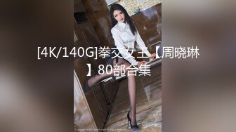 [4K/140G]拳交女王【周晓琳】80部合集