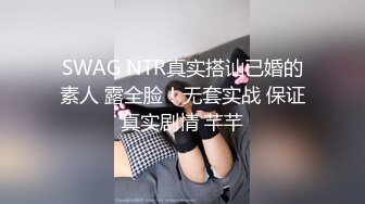 SWAG NTR真实搭讪已婚的素人 露全脸！无套实战 保证真实剧情 芊芊