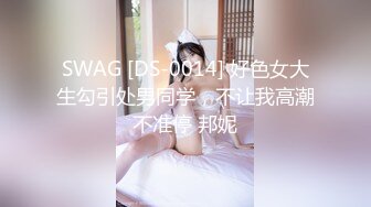 SWAG [DS-0014] 好色女大生勾引处男同学，不让我高潮不准停 邦妮