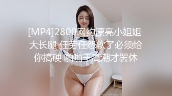 [MP4]2800网约漂亮小姐姐 大长腿 任劳任怨软了必须给你搞硬 啪啪干高潮才罢休