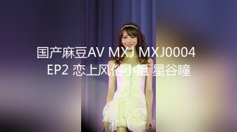 国产麻豆AV MXJ MXJ0004 EP2 恋上风俗小姐 星谷瞳