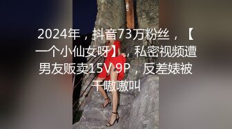 2024年，抖音73万粉丝，【一个小仙女呀】，私密视频遭男友贩卖15V 9P，反差婊被干嗷嗷叫