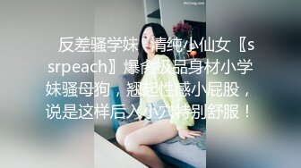 ✨反差骚学妹✨清纯小仙女〖ssrpeach〗爆肏极品身材小学妹骚母狗，翘起性感小屁股，说是这样后入小穴特别舒服！