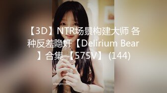 【3D】NTR场景构建大师 各种反差隐奸【Delirium Bear】合集 【575V】 (144)