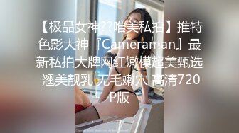 【极品女神??唯美私拍】推特色影大神『Cameraman』最新私拍大牌网红嫩模超美甄选 翘美靓乳 无毛嫩穴 高清720P版