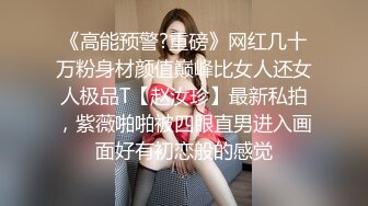 《高能预警?重磅》网红几十万粉身材颜值巅峰比女人还女人极品T【赵汝珍】最新私拍，紫薇啪啪被四眼直男进入画面好有初恋般的感觉