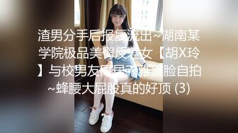 渣男分手后报复流出~湖南某学院极品美臀反差女【胡X玲】与校男友同居不雅露脸自拍~蜂腰大屁股真的好顶 (3)