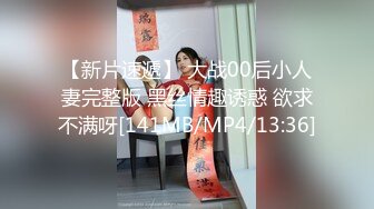 【新片速遞】 大战00后小人妻完整版 黑丝情趣诱惑 欲求不满呀[141MB/MP4/13:36]