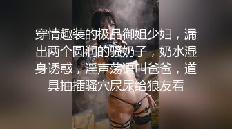 穿情趣装的极品御姐少妇，漏出两个圆润的骚奶子，奶水湿身诱惑，淫声荡语叫爸爸，道具抽插骚穴尿尿给狼友看