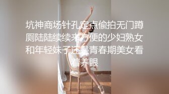 身材超赞高颜值TS思琪，被直男猥亵跟随上厕所，好美的腿啊，忍不住冲动 撸一发！！