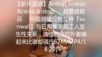 【新片速遞】&nbsp;&nbsp;&nbsp;&nbsp;❤️超颜值极品❤️明星颜值反差女神『sunwall』与日常集装箱工人发生性关系，清纯靓丽的外表操起来比谁都骚[962M/MP4/18:20]