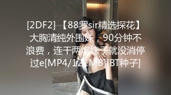 [2DF2] 【88罗sir精选探花】大胸清纯外围妹，90分钟不浪费，连干两炮妹子就没消停过e[MP4/121MB][BT种子]