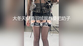 大冬天穿着羽绒服都要把奶子拿出来透气