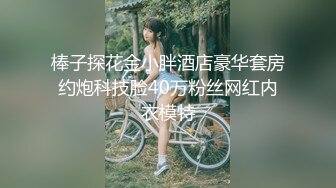 棒子探花金小胖酒店豪华套房约炮科技脸40万粉丝网红内衣模特