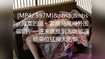 [MP4/ 597M]&nbsp;&nbsp;寂寞的逼丶紧接马尾辫外围御姐，一进来就推到舌吻舔逼，骑乘位猛操大肥臀