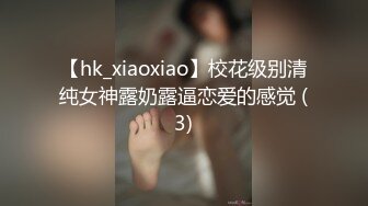 【hk_xiaoxiao】校花级别清纯女神露奶露逼恋爱的感觉 (3)