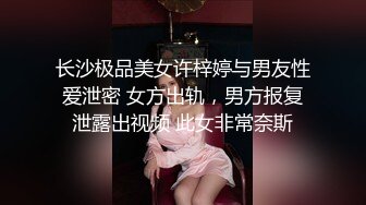 长沙极品美女许梓婷与男友性爱泄密 女方出轨，男方报复泄露出视频 此女非常奈斯