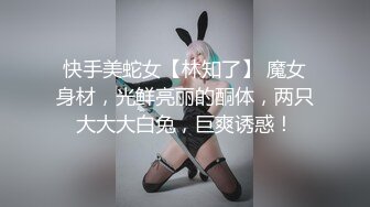 快手美蛇女【林知了】 魔女身材，光鲜亮丽的酮体，两只大大大白兔，巨爽诱惑！