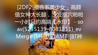 [2DF2]播音系美少女，高颜值女神大长腿，沙发抠穴啪啪一小时只约高端【水印】 - soav(5255139-8081311)_evMerge [MP4/114MB][BT种子]