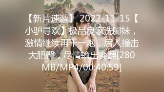 【新片速遞】 2022-11-15【小驴寻欢】极品良家洗脚妹，激情继续再干一炮，后入撞击大肥臀，尽情输出爽翻[280MB/MP4/00:40:59]