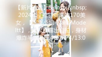 【新片速遞】&nbsp;&nbsp; 2024年，推特新来的170美女，【娜娜小姐-NanaModeltt】，大尺度露出自拍，身材爆炸半露脸[1.4G/MP4/13:08]