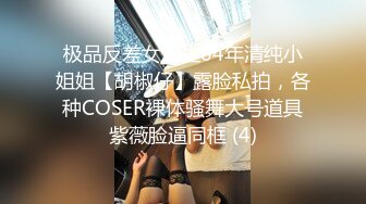 极品反差女大生04年清纯小姐姐【胡椒仔】露脸私拍，各种COSER裸体骚舞大号道具紫薇脸逼同框 (4)