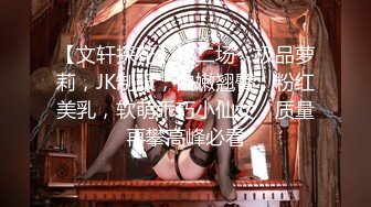 【文轩探花】第二场，极品萝莉，JK制服，白嫩翘臀，粉红美乳，软萌乖巧小仙女，质量再攀高峰必看