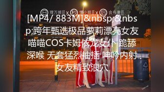 [MP4/ 883M]&nbsp;&nbsp;跨年甄选极品萝莉漂亮女友喵喵COS卡姆依龙女仆 跪舔深喉 无套猛烈抽插 呻吟内射女友精致浪穴