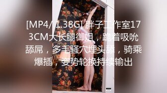 [MP4/ 1.38G] 胖子工作室173CM大长腿御姐，跪着吸吮舔屌，多毛骚穴埋头舔，骑乘爆插，姿势轮换持续输出