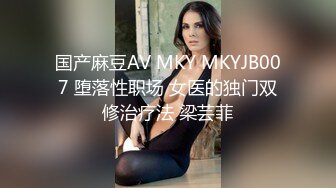 国产麻豆AV MKY MKYJB007 堕落性职场 女医的独门双修治疗法 梁芸菲