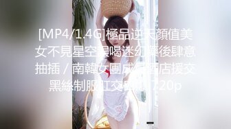 [MP4/1.4G]極品逆天顏值美女不見星空誤喝迷幻藥後肆意抽插／南韓女團成員酒店援交黑絲制服肛交口爆 720p