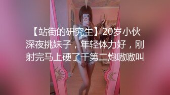 【站街的研究生】20岁小伙深夜挑妹子，年轻体力好，刚射完马上硬了干第二炮嗷嗷叫