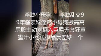 ❤️淫贱小母狗❤️淫贱乱交99年骚表妹淫荡小母狗撅高高屁股主动求插入巨屌无套狂草蜜汁小鲍鱼极品反差婊一个