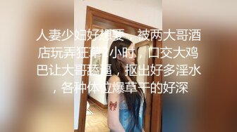 人妻少妇好想要，被两大哥酒店玩弄狂草2小时，口交大鸡巴让大哥舔逼，抠出好多淫水，各种体位爆草干的好深