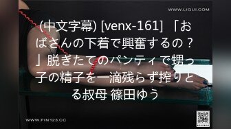 (中文字幕) [venx-161] 「おばさんの下着で興奮するの？」脱ぎたてのパンティで甥っ子の精子を一滴残らず搾りとる叔母 篠田ゆう