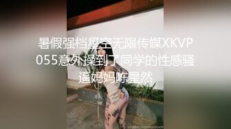 暑假强档星空无限传媒XKVP055意外操到了同学的性感骚逼妈妈陈星然