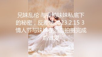 兄妹乱伦 与模特妹妹私底下的秘密，反差婊2023.2.15 3 情人节与妹妹在酒店拍摄完成后做爱