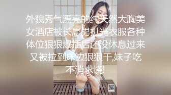 外貌秀气漂亮的纯天然大胸美女酒店被长屌男扒光衣服各种体位狠狠爆插后还没休息过来又被拉到床边狠狠干,妹子吃不消求饶!