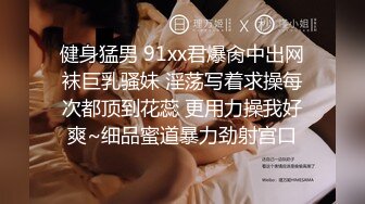 健身猛男 91xx君爆肏中出网袜巨乳骚妹 淫荡写着求操每次都顶到花蕊 更用力操我好爽~细品蜜道暴力劲射宫口