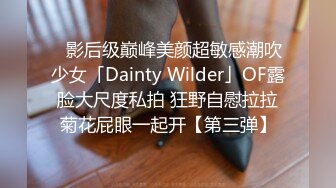 ✨影后级巅峰美颜超敏感潮吹少女「Dainty Wilder」OF露脸大尺度私拍 狂野自慰拉拉菊花屁眼一起开【第三弹】