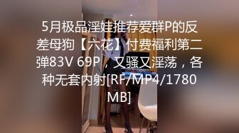 5月极品淫娃推荐爱群P的反差母狗【六花】付费福利第二弹83V 69P，又骚又淫荡，各种无套内射[RF/MP4/1780MB]