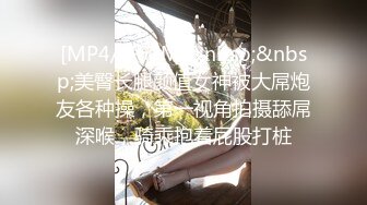 [MP4/ 762M]&nbsp;&nbsp;美臀长腿颜值女神被大屌炮友各种操，第一视角拍摄舔屌深喉，骑乘抱着屁股打桩