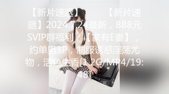 【新片速遞】 ♈♈♈【新片速遞】2024.7.24最新，888元SVIP群福利，【家有E妻】，约单男3P，制服诱惑淫荡尤物，活色生香[1.2G/MP4/19:48]