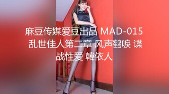 麻豆传媒爱豆出品 MAD-015 乱世佳人第二章 风声鹤唳 谍战性爱 韓依人