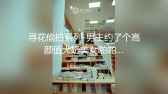 寻花偷拍系列-男主约了个高颜值大奶美女啪啪…