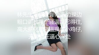 林先生爆操翘臀帅逼,边操边粗口调教哪个骚逼能忍得往,高大身材把骚逼操成小鸡仔,无套射在逼心深处