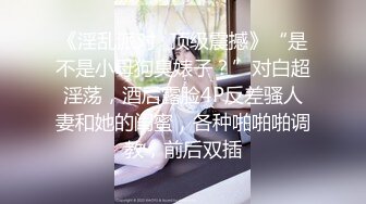 《淫乱派对✿顶级震撼》“是不是小母狗臭婊子？”对白超淫荡，酒后露脸4P反差骚人妻和她的闺蜜，各种啪啪啪调教，前后双插