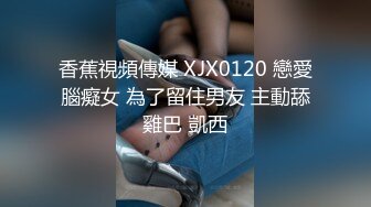 香蕉視頻傳媒 XJX0120 戀愛腦癡女 為了留住男友 主動舔雞巴 凱西